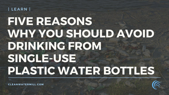 Five Reasons Why You Should Avoid Drinking From Single-Use Plastic Water Bottles